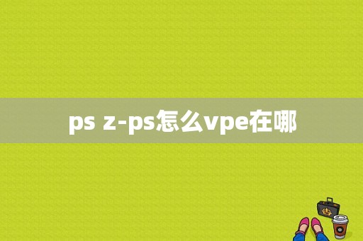 ps z-ps怎么vpe在哪